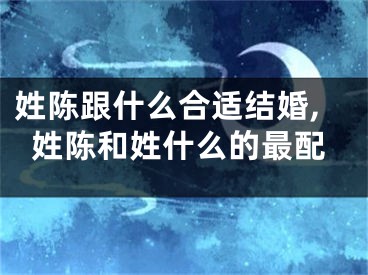 姓陈跟什么合适结婚,姓陈和姓什么的最配