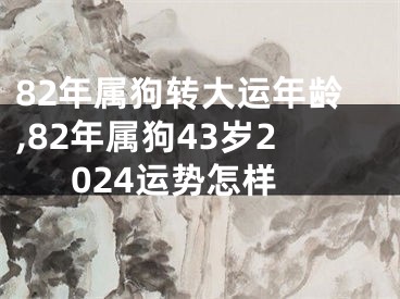 82年属狗转大运年龄,82年属狗43岁2024运势怎样