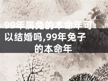 99年属兔的本命年可以结婚吗,99年兔子的本命年