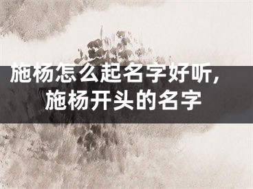 施杨怎么起名字好听,施杨开头的名字