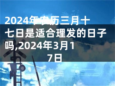 2024年农历三月十七日是适合理发的日子吗,2024年3月17日