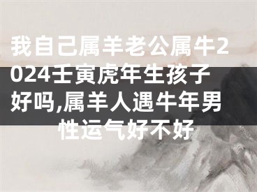 我自己属羊老公属牛2024壬寅虎年生孩子好吗,属羊人遇牛年男性运气好不好