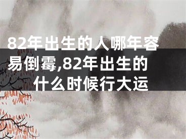 82年出生的人哪年容易倒霉,82年出生的什么时候行大运