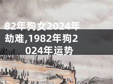 82年狗女2024年劫难,1982年狗2024年运势