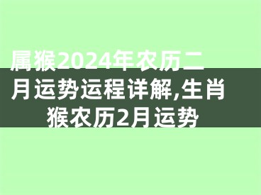 属猴2024年农历二月运势运程详解,生肖猴农历2月运势