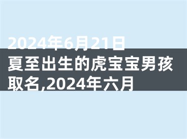 2024年6月21日夏至出生的虎宝宝男孩取名,2024年六月