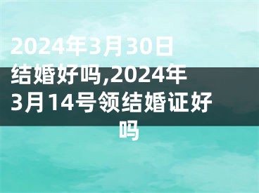 2024年3月30日结婚好吗,2024年3月14号领结婚证好吗
