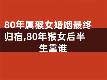 80年属猴女婚姻最终归宿,80年猴女后半生靠谁