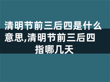 清明节前三后四是什么意思,清明节前三后四指哪几天