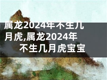 属龙2024年不生几月虎,属龙2024年不生几月虎宝宝