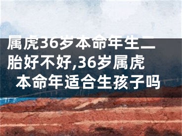 属虎36岁本命年生二胎好不好,36岁属虎本命年适合生孩子吗