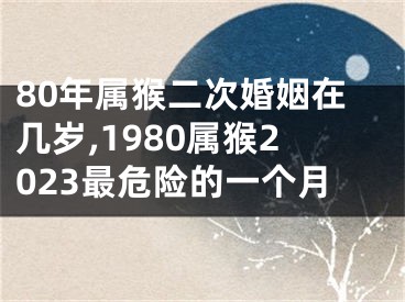 80年属猴二次婚姻在几岁,1980属猴2023最危险的一个月