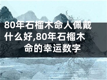 80年石榴木命人佩戴什么好,80年石榴木命的幸运数字
