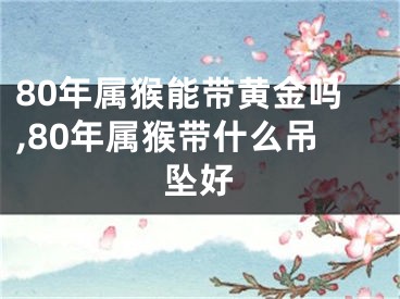 80年属猴能带黄金吗,80年属猴带什么吊坠好