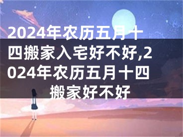 2024年农历五月十四搬家入宅好不好,2024年农历五月十四搬家好不好