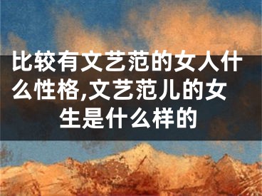 比较有文艺范的女人什么性格,文艺范儿的女生是什么样的