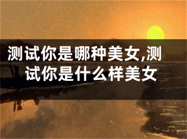 测试你是哪种美女,测试你是什么样美女