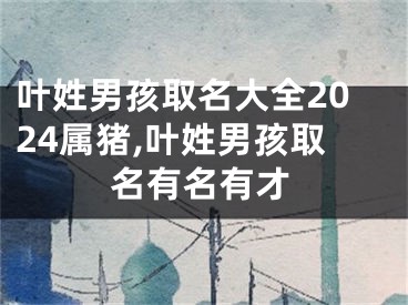 叶姓男孩取名大全2024属猪,叶姓男孩取名有名有才