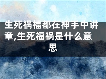 生死祸福都在神手中讲章,生死福祸是什么意思