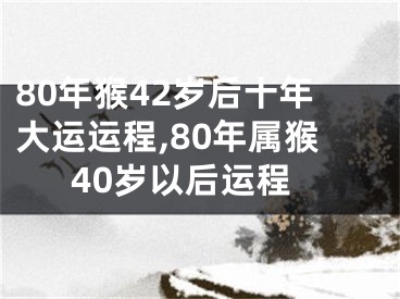 80年猴42岁后十年大运运程,80年属猴40岁以后运程
