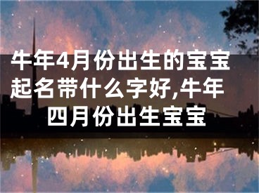 牛年4月份出生的宝宝起名带什么字好,牛年四月份出生宝宝