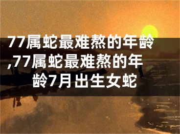 77属蛇最难熬的年龄,77属蛇最难熬的年龄7月出生女蛇