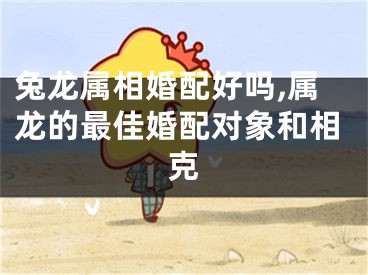 兔龙属相婚配好吗,属龙的最佳婚配对象和相克
