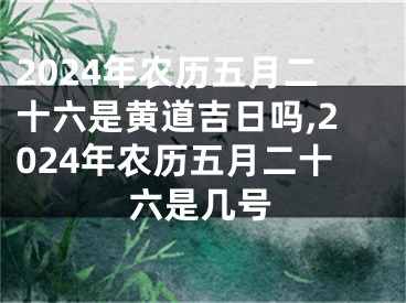 2024年农历五月二十六是黄道吉日吗,2024年农历五月二十六是几号