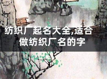 纺织厂起名大全,适合做纺织厂名的字