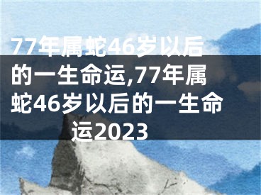 77年属蛇46岁以后的一生命运,77年属蛇46岁以后的一生命运2023