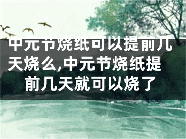 中元节烧纸可以提前几天烧么,中元节烧纸提前几天就可以烧了