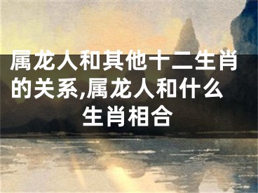 属龙人和其他十二生肖的关系,属龙人和什么生肖相合