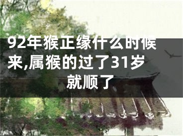 92年猴正缘什么时候来,属猴的过了31岁就顺了