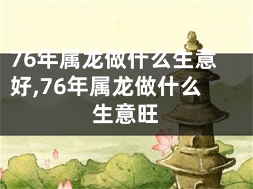 76年属龙做什么生意好,76年属龙做什么生意旺