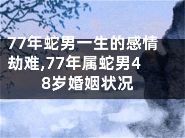77年蛇男一生的感情劫难,77年属蛇男48岁婚姻状况