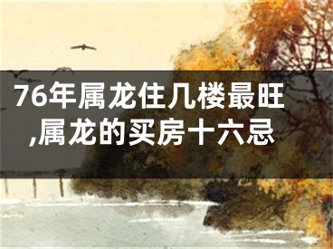 76年属龙住几楼最旺,属龙的买房十六忌