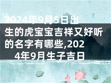 2024年9月5日出生的虎宝宝吉祥又好听的名字有哪些,2024年9月生子吉日