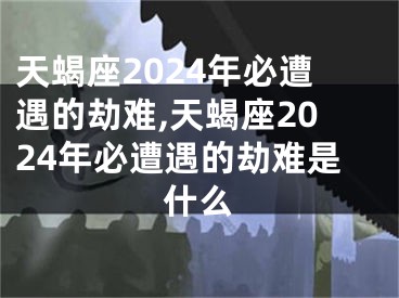 天蝎座2024年必遭遇的劫难,天蝎座2024年必遭遇的劫难是什么