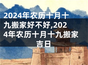 2024年农历十月十九搬家好不好,2024年农历十月十九搬家吉日
