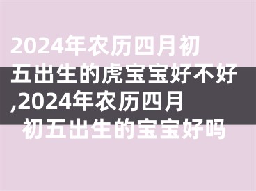 2024年农历四月初五出生的虎宝宝好不好,2024年农历四月初五出生的宝宝好吗
