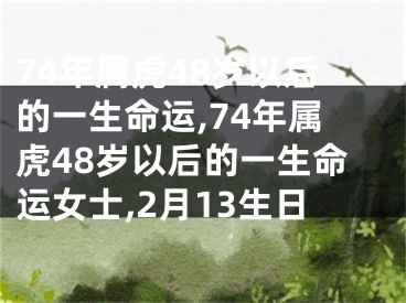 74年属虎48岁以后的一生命运,74年属虎48岁以后的一生命运女士,2月13生日