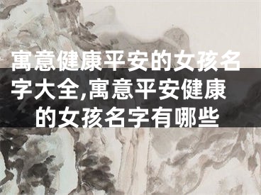 寓意健康平安的女孩名字大全,寓意平安健康的女孩名字有哪些