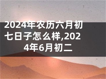 2024年农历六月初七日子怎么样,2024年6月初二