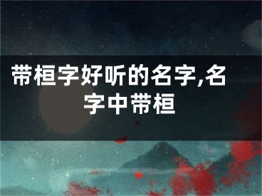 带桓字好听的名字,名字中带桓