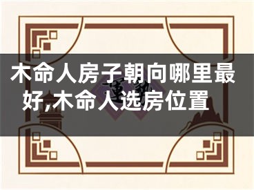 木命人房子朝向哪里最好,木命人选房位置