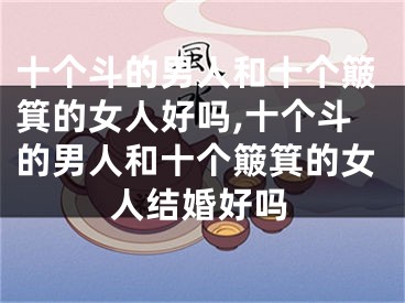 十个斗的男人和十个簸箕的女人好吗,十个斗的男人和十个簸箕的女人结婚好吗