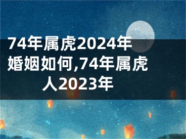 74年属虎2024年婚姻如何,74年属虎人2023年