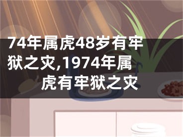 74年属虎48岁有牢狱之灾,1974年属虎有牢狱之灾