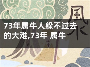 73年属牛人躲不过去的大难,73年 属牛