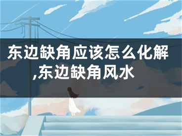 东边缺角应该怎么化解,东边缺角风水
